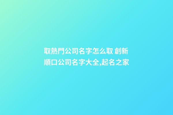 取熱門公司名字怎么取 創新順口公司名字大全,起名之家-第1張-公司起名-玄機派